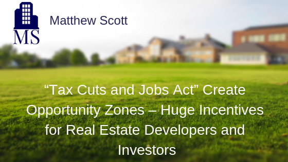 “Tax Cuts and Jobs Act” Create Opportunity Zones – Huge Incentives for Real Estate Developers and Investors